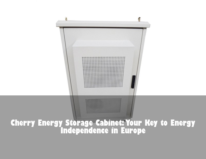 Cherry Energy Storage Cabinet: Your Key to Energy Independence in Europe | Huijue Solar