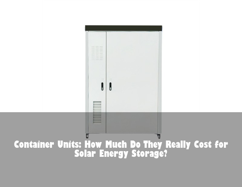 Container Units: How Much Do They Really Cost for Solar Energy Storage?