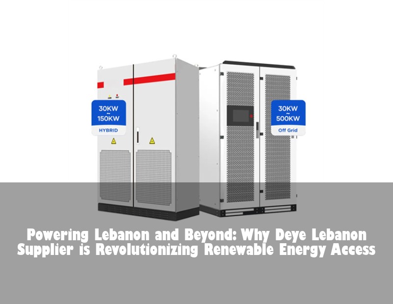 Powering Lebanon and Beyond: Why Deye Lebanon Supplier is Revolutionizing Renewable Energy Access