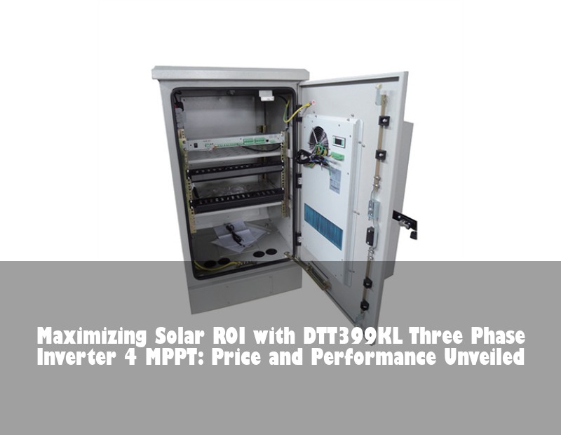 Maximizing Solar ROI with DTT399KL Three Phase Inverter 4 MPPT: Price and Performance Unveiled