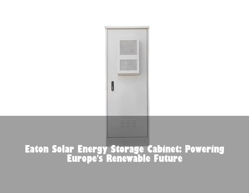 Eaton Solar Energy Storage Cabinet: Powering Europe's Renewable Future