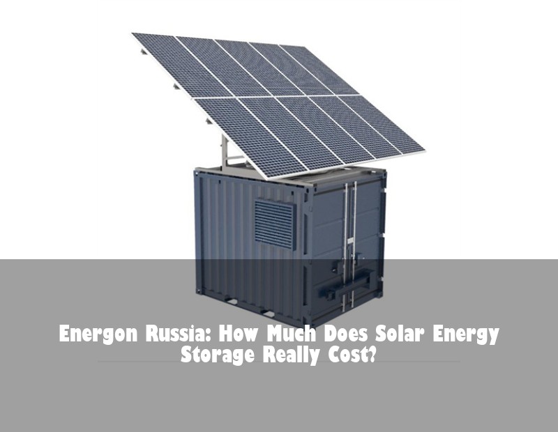Energon Russia: How Much Does Solar Energy Storage Really Cost?