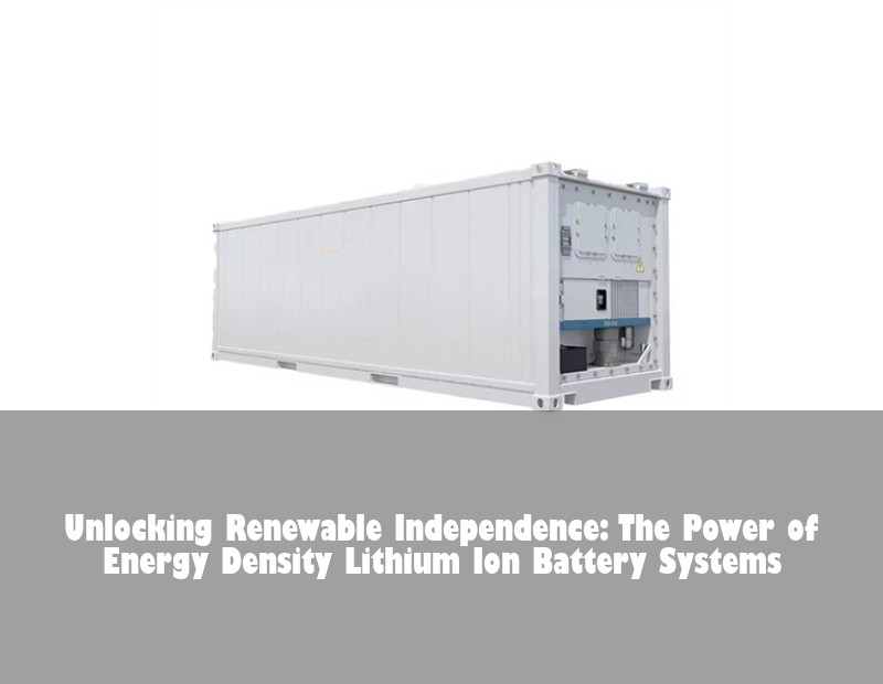 Unlocking Renewable Independence: The Power of Energy Density Lithium Ion Battery Systems