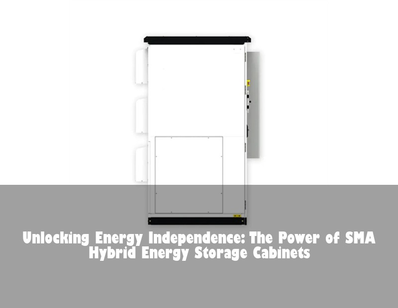 Unlocking Energy Independence: The Power of SMA Hybrid Energy Storage Cabinets