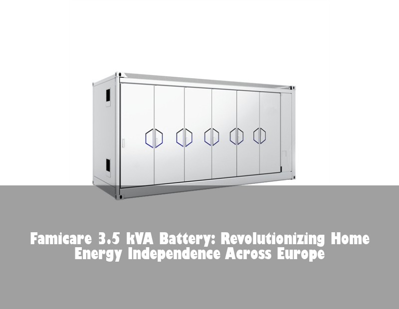 Famicare 3.5 kVA Battery: Revolutionizing Home Energy Independence Across Europe