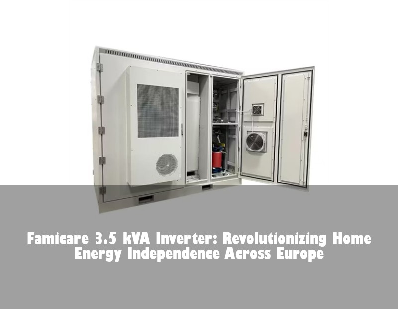 Famicare 3.5 kVA Inverter: Revolutionizing Home Energy Independence Across Europe