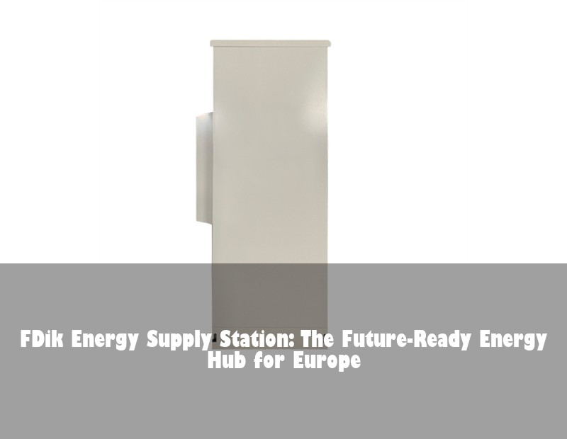 FDik Energy Supply Station: The Future-Ready Energy Hub for Europe