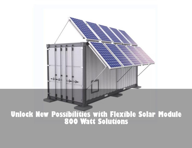 Unlock New Possibilities with Flexible Solar Module 800 Watt Solutions