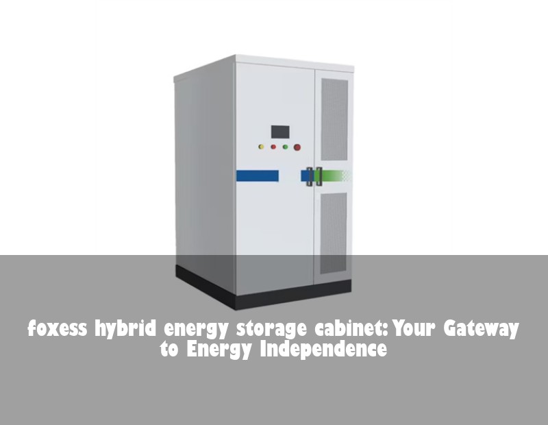 foxess hybrid energy storage cabinet: Your Gateway to Energy Independence | Huijue Solar
