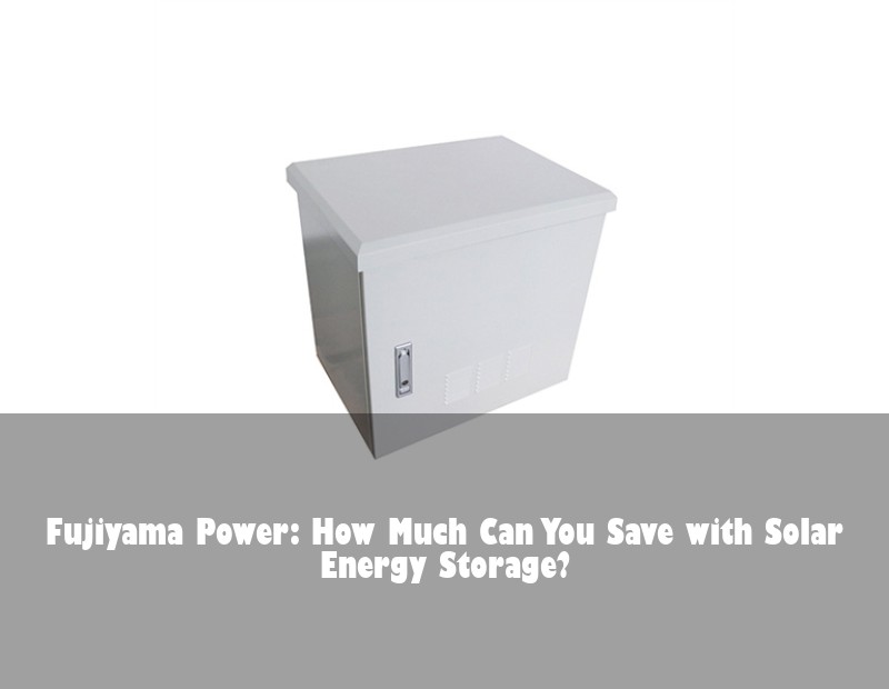 Fujiyama Power: How Much Can You Save with Solar Energy Storage?