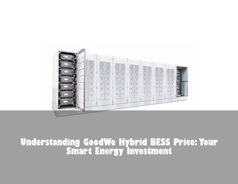 Understanding GoodWe Hybrid BESS Price: Your Smart Energy Investment