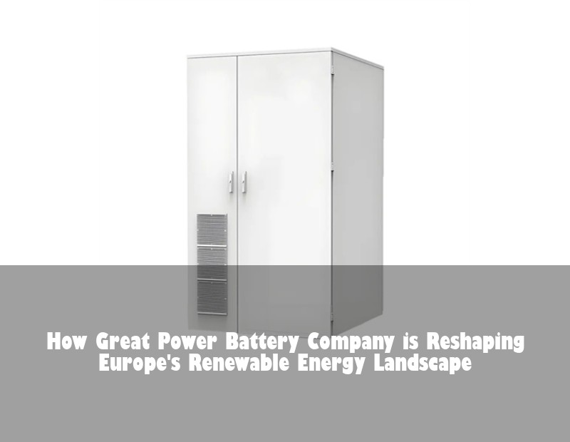 How Great Power Battery Company is Reshaping Europe's Renewable Energy Landscape