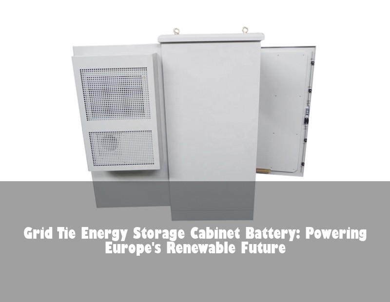 Grid Tie Energy Storage Cabinet Battery: Powering Europe's Renewable Future