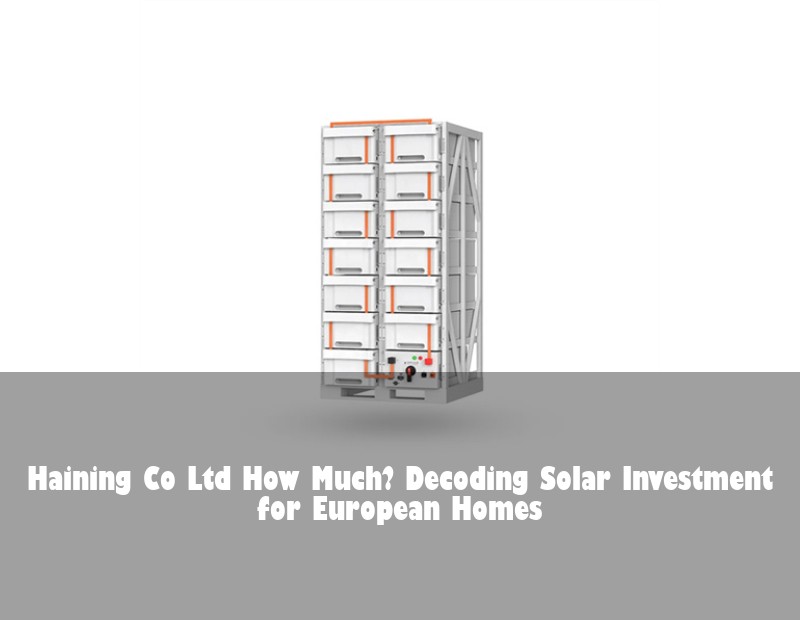 Haining Co Ltd How Much? Decoding Solar Investment for European Homes