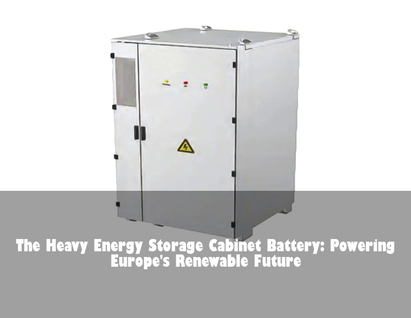 The Heavy Energy Storage Cabinet Battery: Powering Europe's Renewable Future