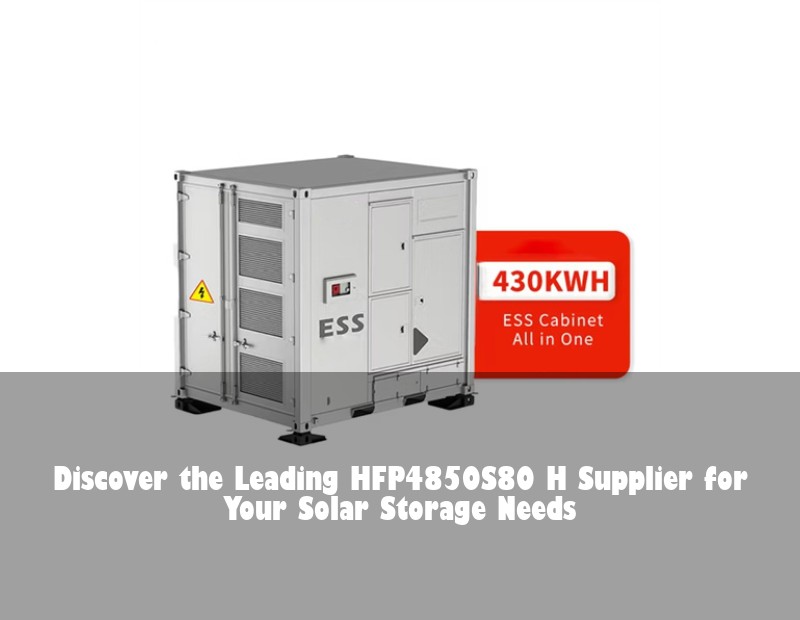 Discover the Leading HFP4850S80 H Supplier for Your Solar Storage Needs | Huijue Solar