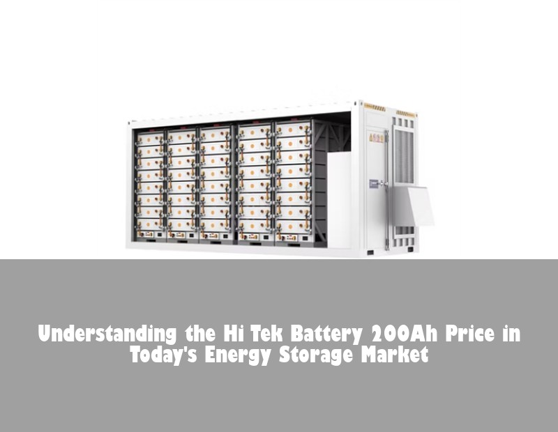 Understanding the Hi Tek Battery 200Ah Price in Today's Energy Storage Market
