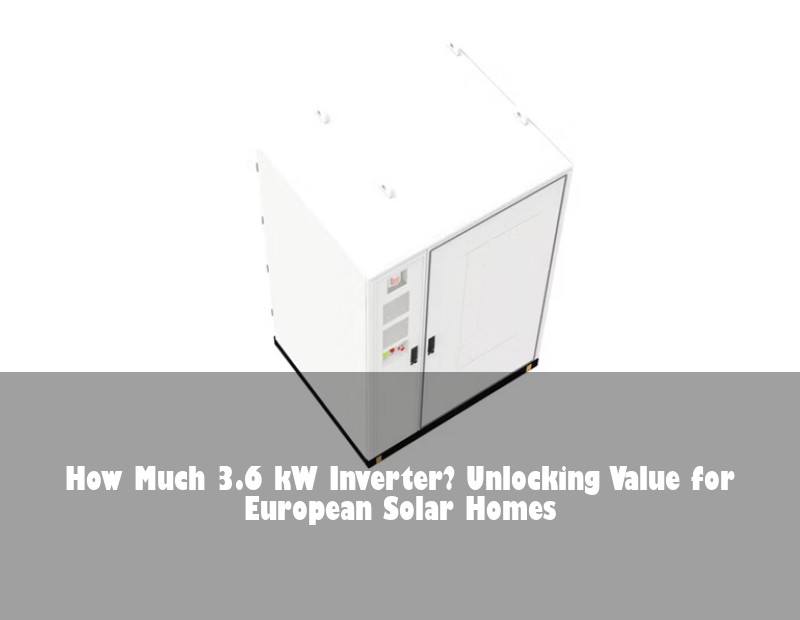 How Much 3.6 kW Inverter? Unlocking Value for European Solar Homes | Huijue Solar
