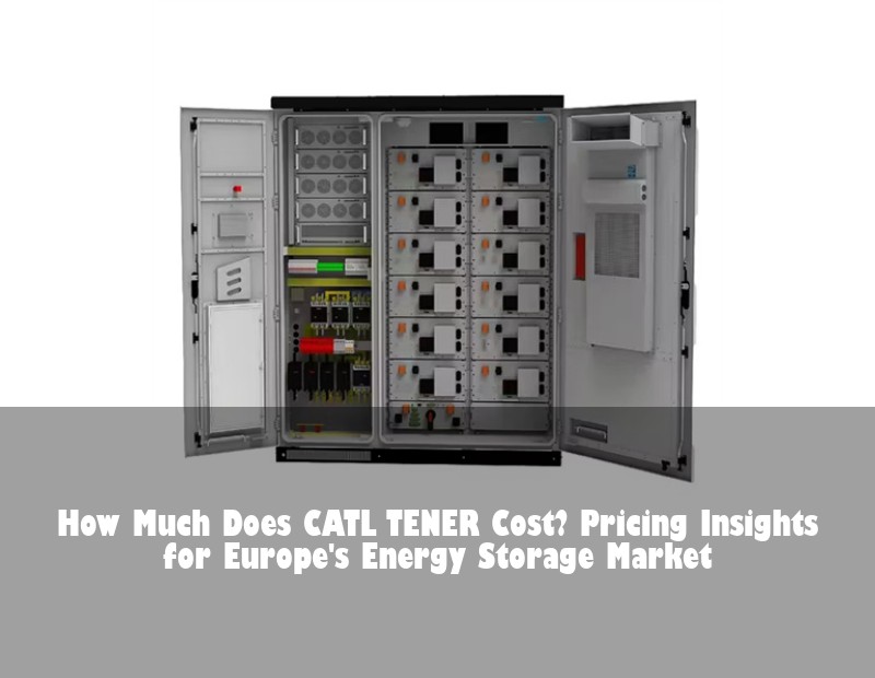 How Much Does CATL TENER Cost? Pricing Insights for Europe's Energy Storage Market