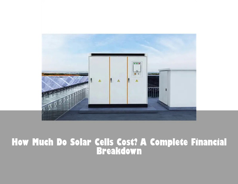 How Much Do Solar Cells Cost? A Complete Financial Breakdown