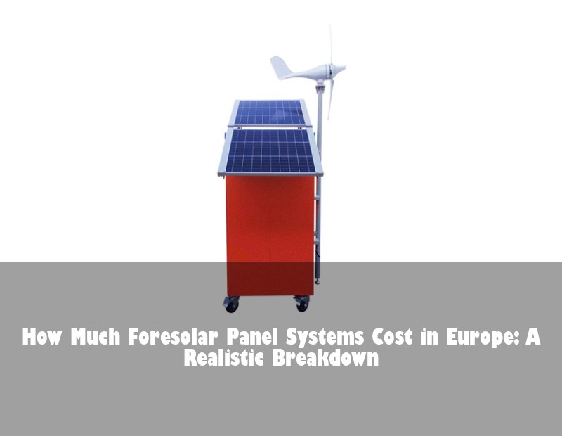 How Much Foresolar Panel Systems Cost in Europe: A Realistic Breakdown