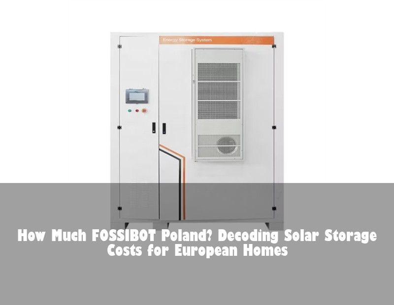 How Much FOSSIBOT Poland? Decoding Solar Storage Costs for European Homes