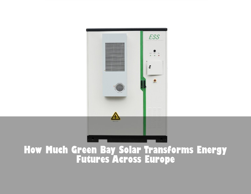 How Much Green Bay Solar Transforms Energy Futures Across Europe | Huijue Solar