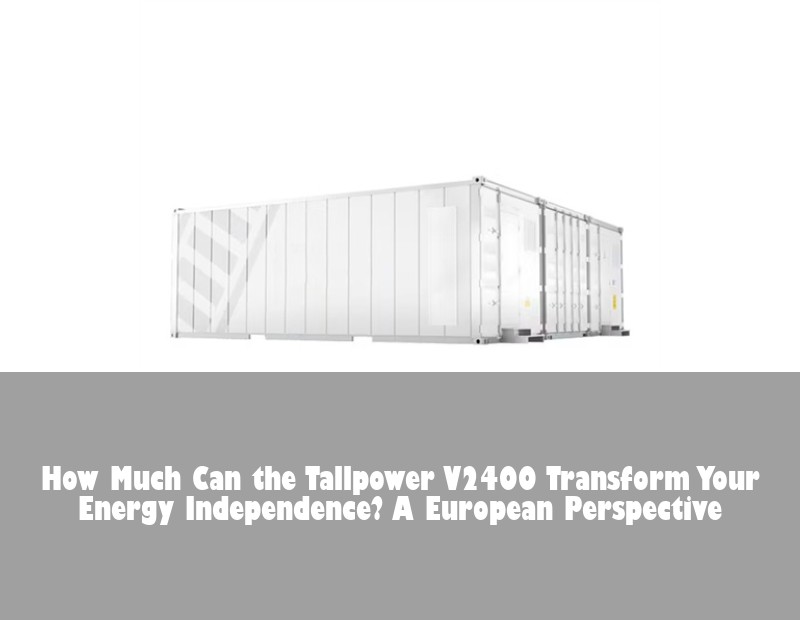 How Much Can the Tallpower V2400 Transform Your Energy Independence? A European Perspective | Huijue Solar