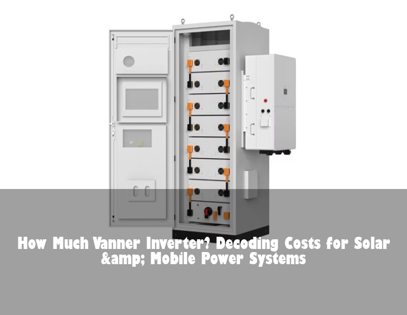 How Much Vanner Inverter? Decoding Costs for Solar &amp; Mobile Power Systems | Huijue Solar