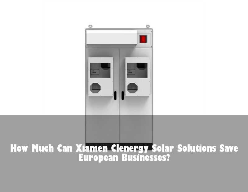 How Much Can Xiamen Clenergy Solar Solutions Save European Businesses?