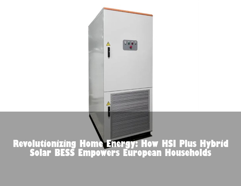 Revolutionizing Home Energy: How HSI Plus Hybrid Solar BESS Empowers European Households | Huijue Solar