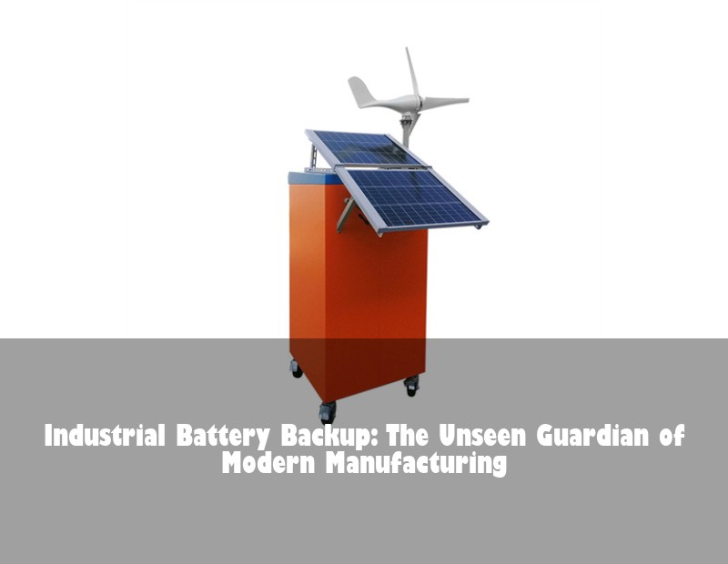 Industrial Battery Backup: The Unseen Guardian of Modern Manufacturing