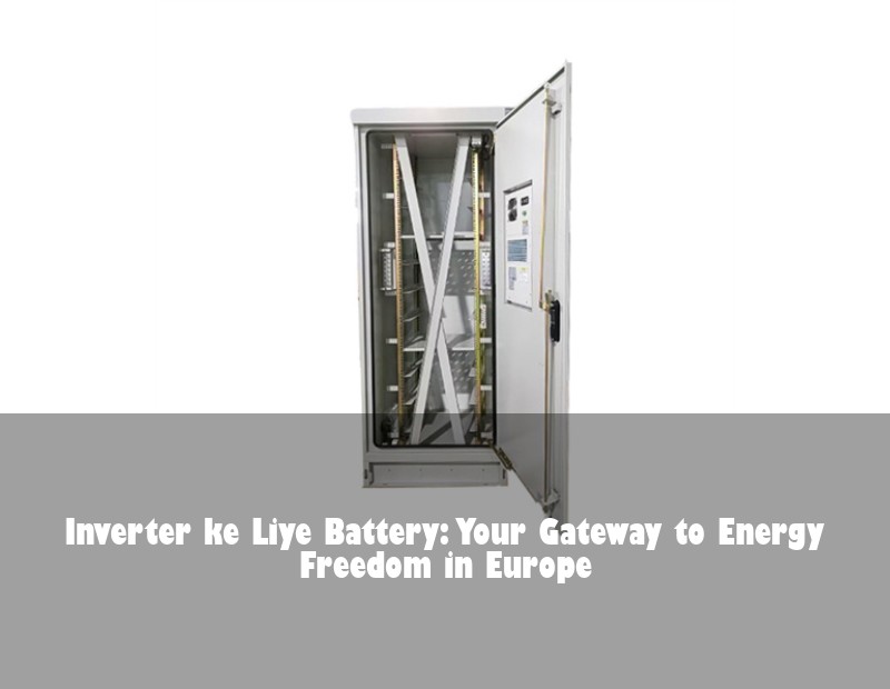 Inverter ke Liye Battery: Your Gateway to Energy Freedom in Europe