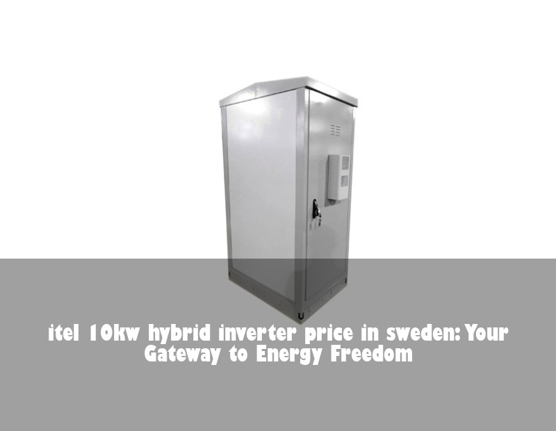 itel 10kw hybrid inverter price in sweden: Your Gateway to Energy Freedom