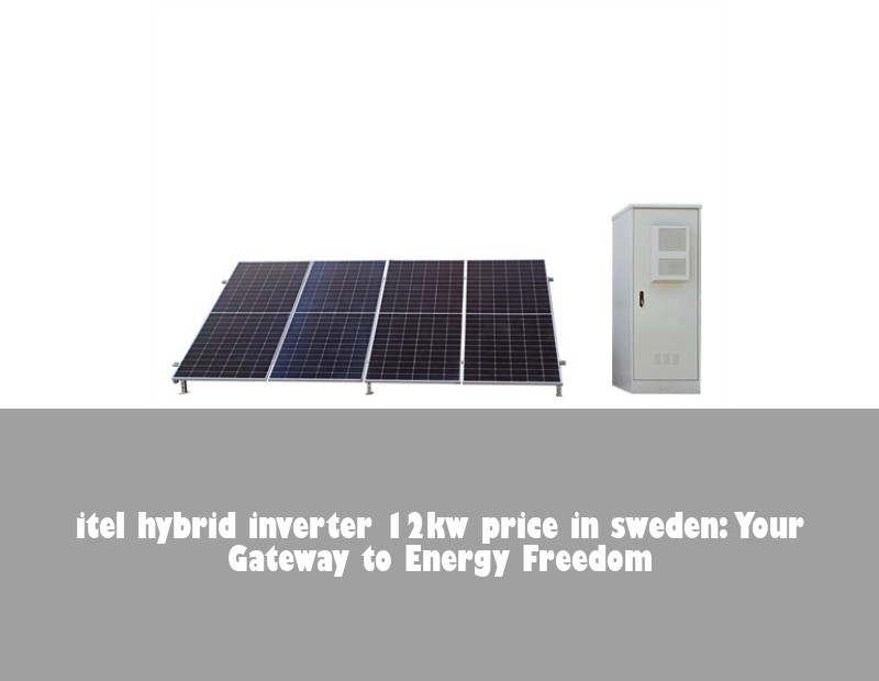 itel hybrid inverter 12kw price in sweden: Your Gateway to Energy Freedom