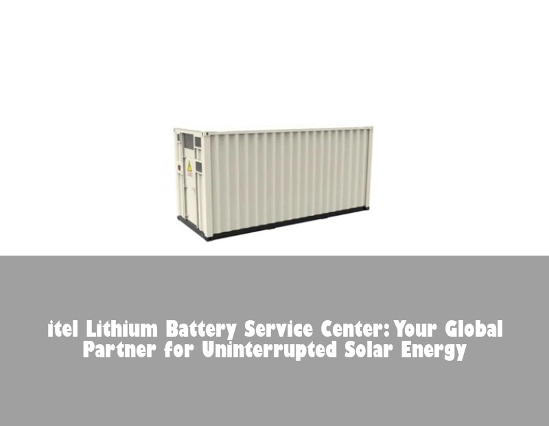 itel Lithium Battery Service Center: Your Global Partner for Uninterrupted Solar Energy