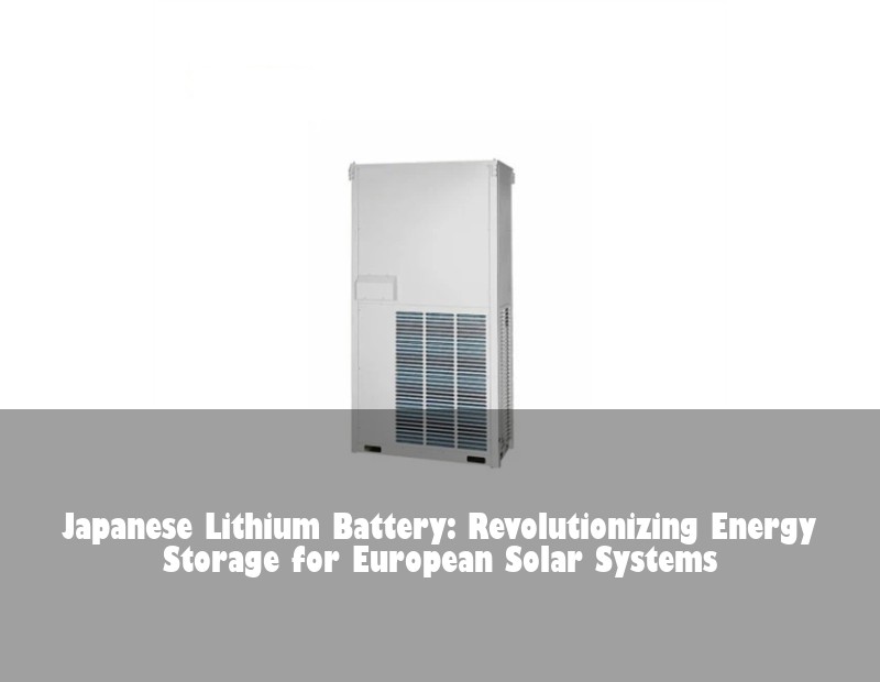 Japanese Lithium Battery: Revolutionizing Energy Storage for European Solar Systems