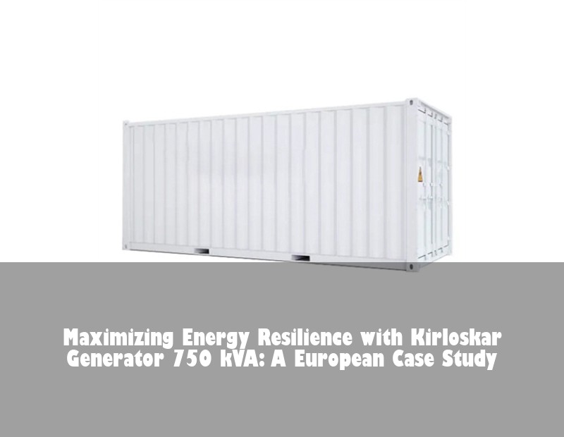 Maximizing Energy Resilience with Kirloskar Generator 750 kVA: A European Case Study | Huijue Solar