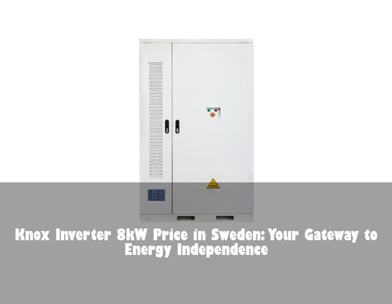 Knox Inverter 8kW Price in Sweden: Your Gateway to Energy Independence