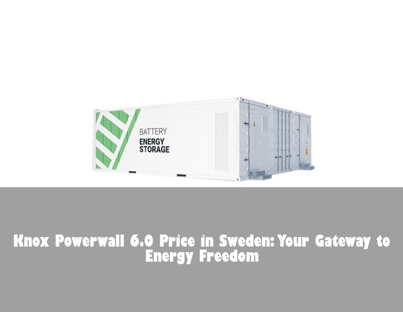 Knox Powerwall 6.0 Price in Sweden: Your Gateway to Energy Freedom