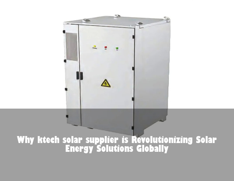 Why ktech solar supplier is Revolutionizing Solar Energy Solutions Globally