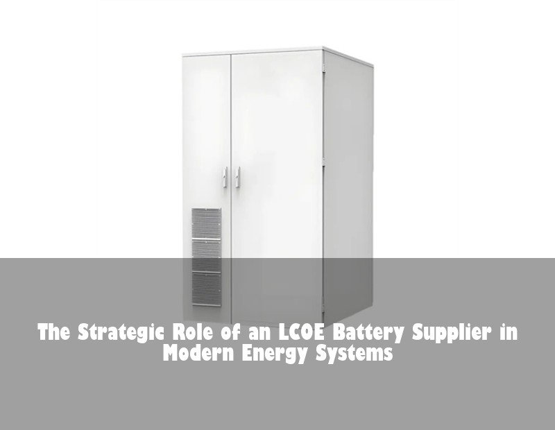 The Strategic Role of an LCOE Battery Supplier in Modern Energy Systems