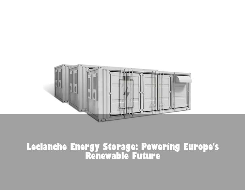 Leclanche Energy Storage: Powering Europe's Renewable Future