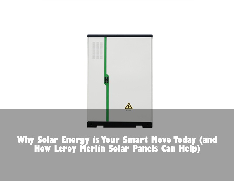 Why Solar Energy is Your Smart Move Today (and How Leroy Merlin Solar Panels Can Help)