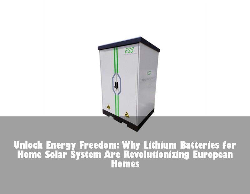 Unlock Energy Freedom: Why Lithium Batteries for Home Solar System Are Revolutionizing European Homes