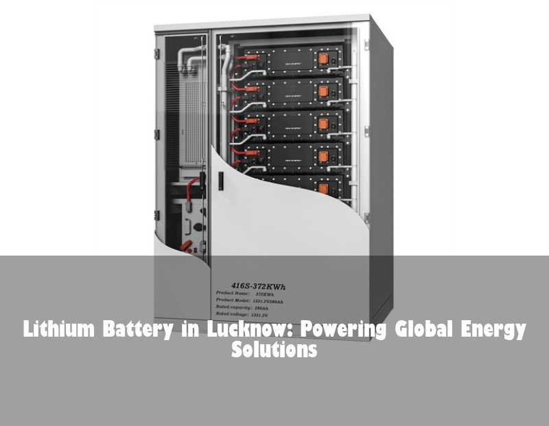 Lithium Battery in Lucknow: Powering Global Energy Solutions
