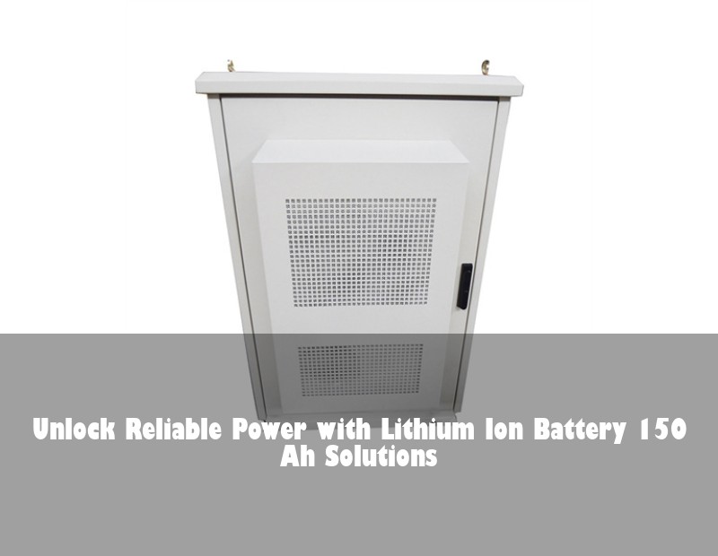 Unlock Reliable Power with Lithium Ion Battery 150 Ah Solutions