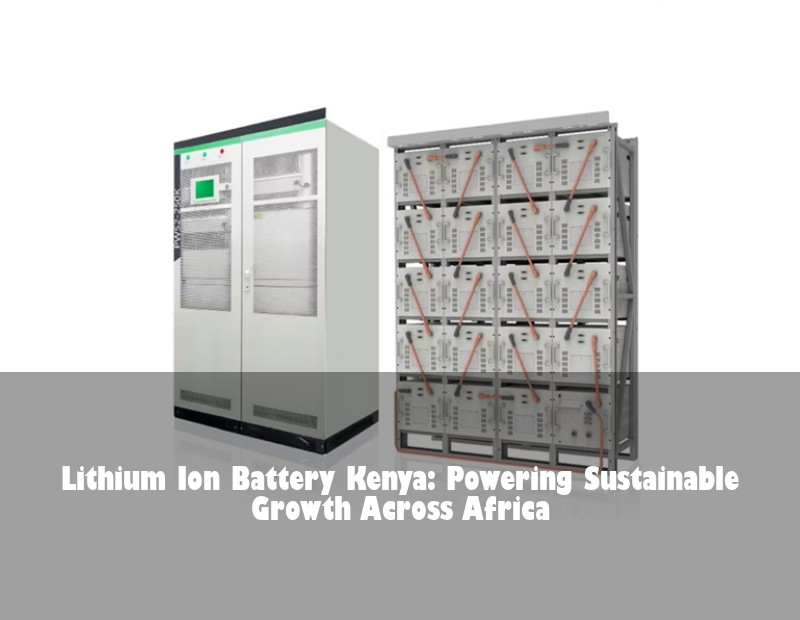 Lithium Ion Battery Kenya: Powering Sustainable Growth Across Africa