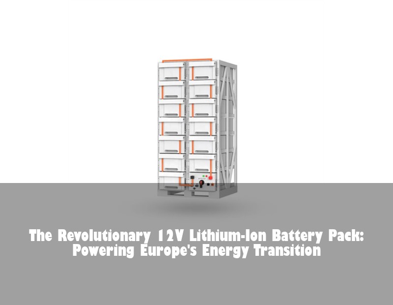 The Revolutionary 12V Lithium-Ion Battery Pack: Powering Europe's Energy Transition | Huijue Solar