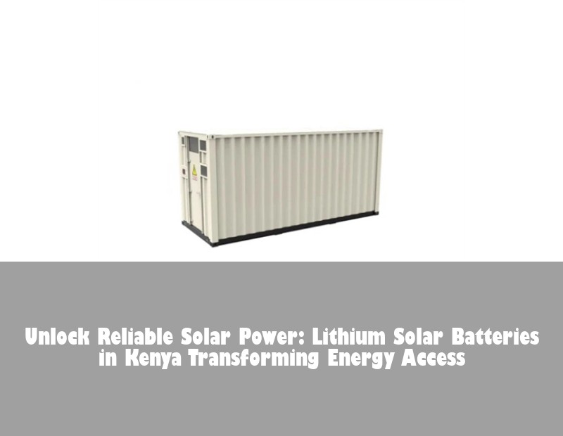Unlock Reliable Solar Power: Lithium Solar Batteries in Kenya Transforming Energy Access
